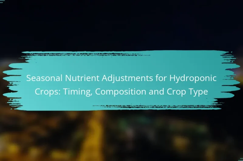 Seasonal Nutrient Adjustments for Hydroponic Crops: Timing, Composition and Crop Type
