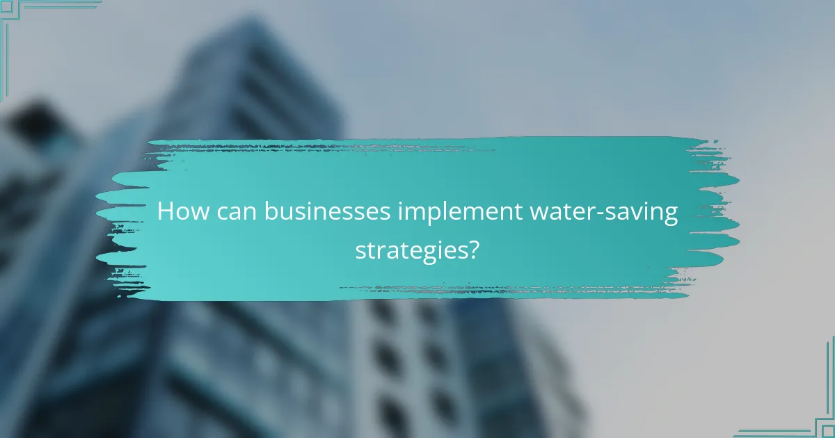 How can businesses implement water-saving strategies?