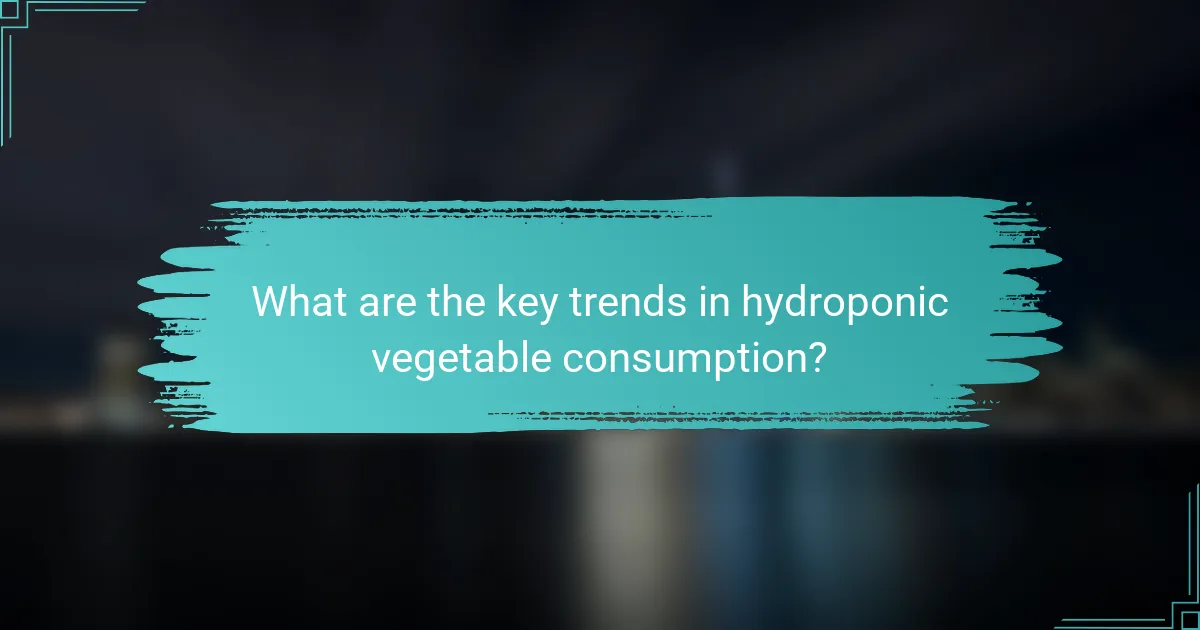 What are the key trends in hydroponic vegetable consumption?
